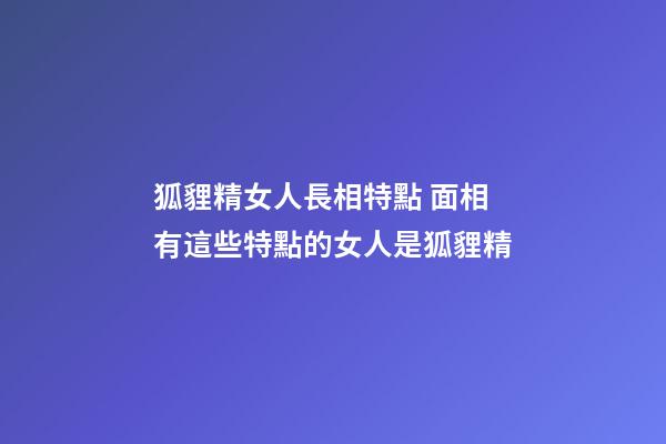 狐貍精女人長相特點 面相有這些特點的女人是狐貍精